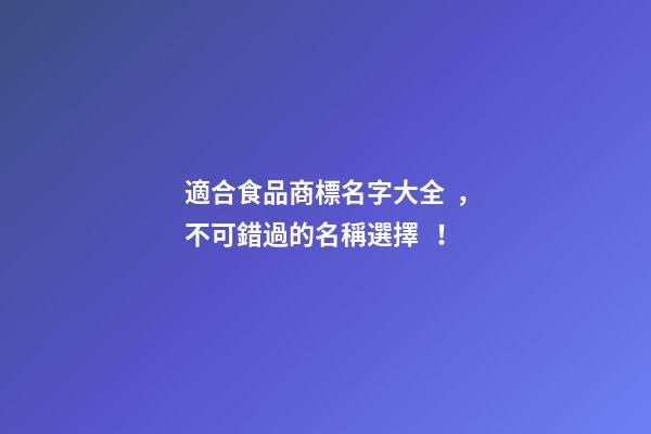 適合食品商標名字大全，不可錯過的名稱選擇！